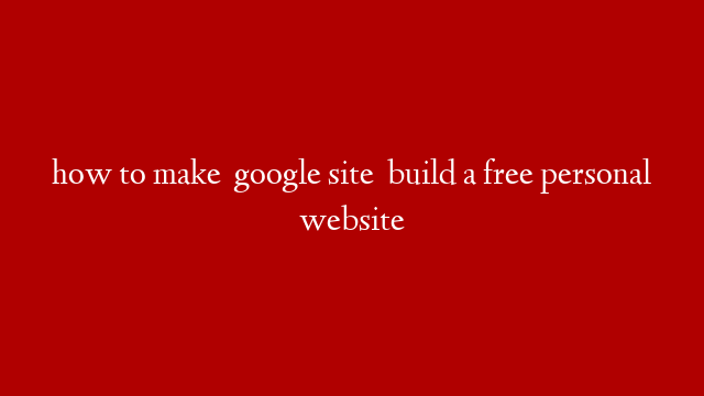 how to make  google site  build a free personal website
